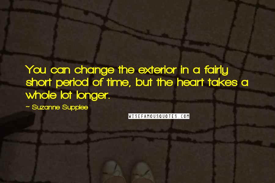 Suzanne Supplee Quotes: You can change the exterior in a fairly short period of time, but the heart takes a whole lot longer.