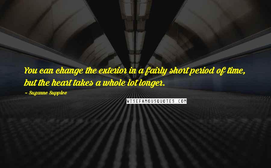 Suzanne Supplee Quotes: You can change the exterior in a fairly short period of time, but the heart takes a whole lot longer.