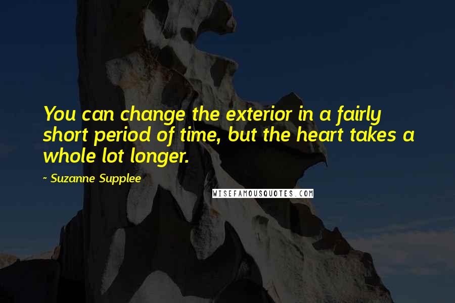 Suzanne Supplee Quotes: You can change the exterior in a fairly short period of time, but the heart takes a whole lot longer.