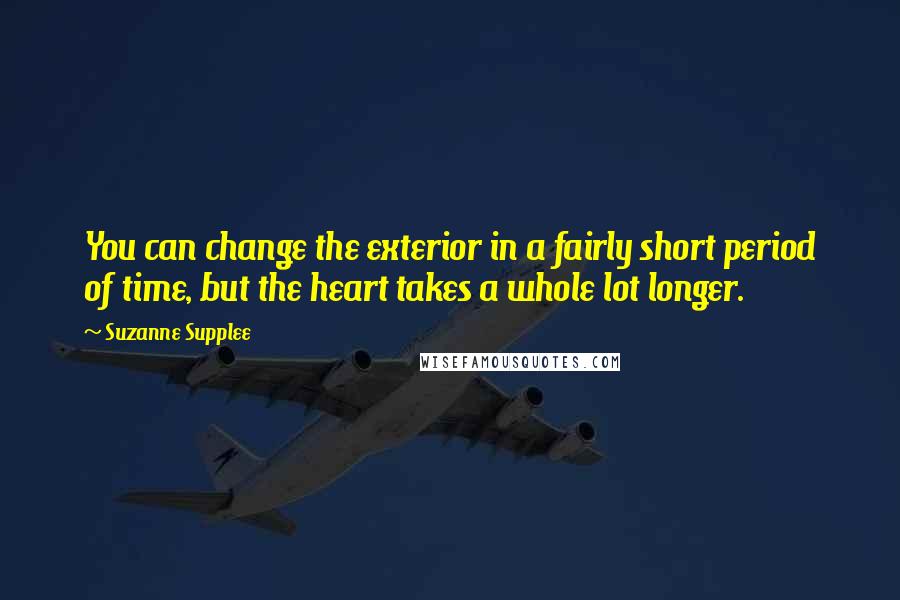 Suzanne Supplee Quotes: You can change the exterior in a fairly short period of time, but the heart takes a whole lot longer.