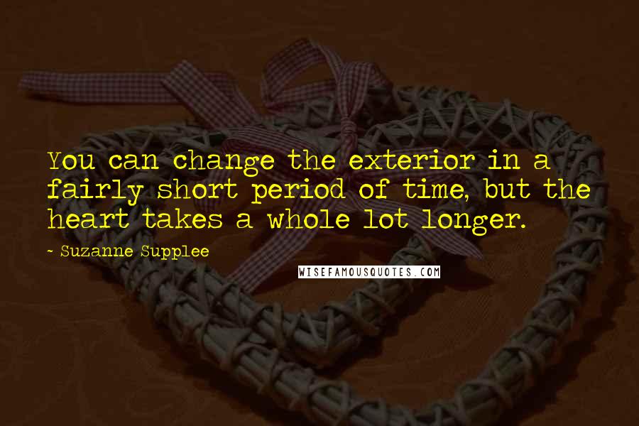 Suzanne Supplee Quotes: You can change the exterior in a fairly short period of time, but the heart takes a whole lot longer.