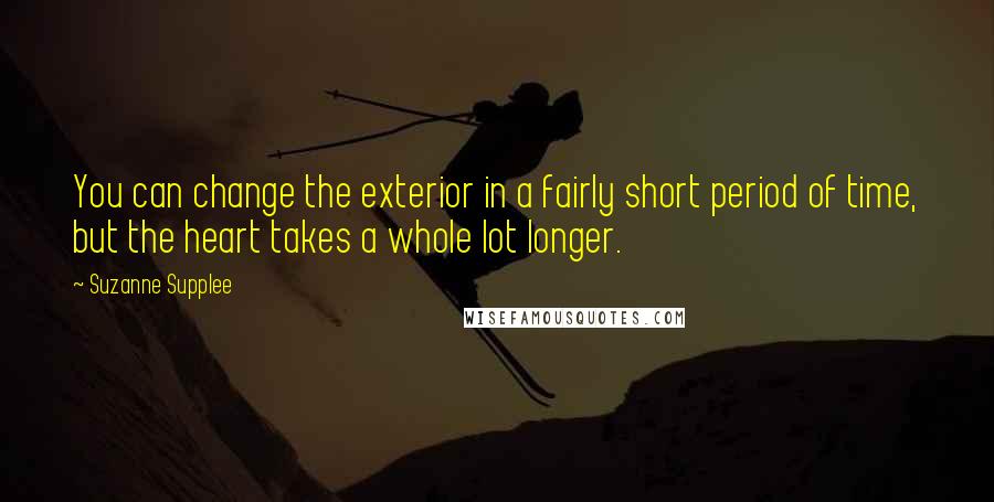 Suzanne Supplee Quotes: You can change the exterior in a fairly short period of time, but the heart takes a whole lot longer.