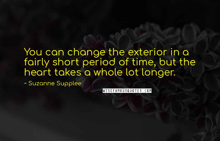Suzanne Supplee Quotes: You can change the exterior in a fairly short period of time, but the heart takes a whole lot longer.