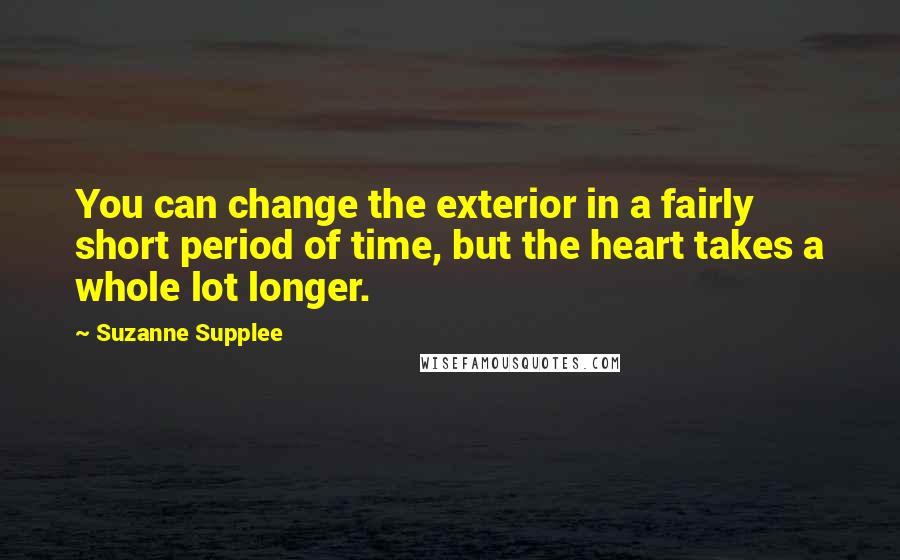 Suzanne Supplee Quotes: You can change the exterior in a fairly short period of time, but the heart takes a whole lot longer.