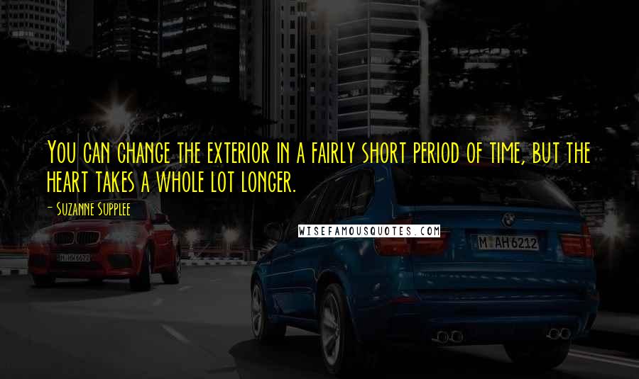 Suzanne Supplee Quotes: You can change the exterior in a fairly short period of time, but the heart takes a whole lot longer.