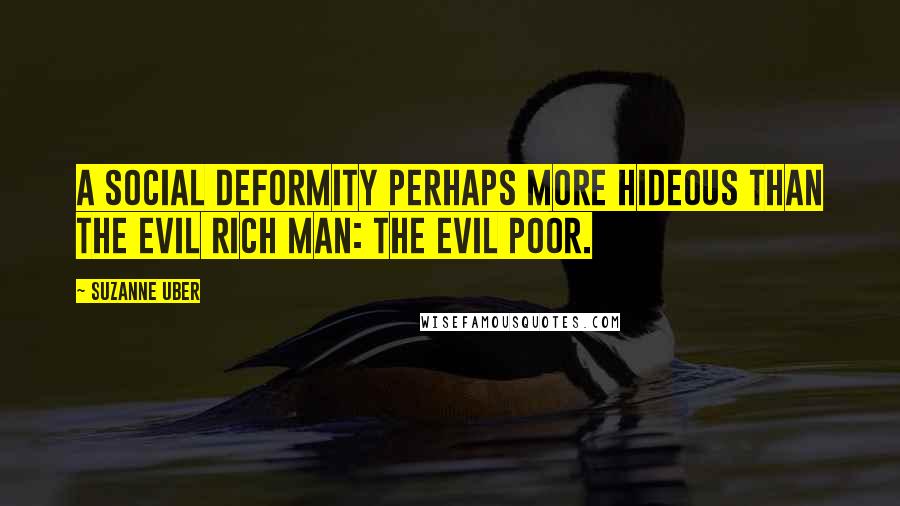 Suzanne Uber Quotes: a social deformity perhaps more hideous than the evil rich man: the evil poor.