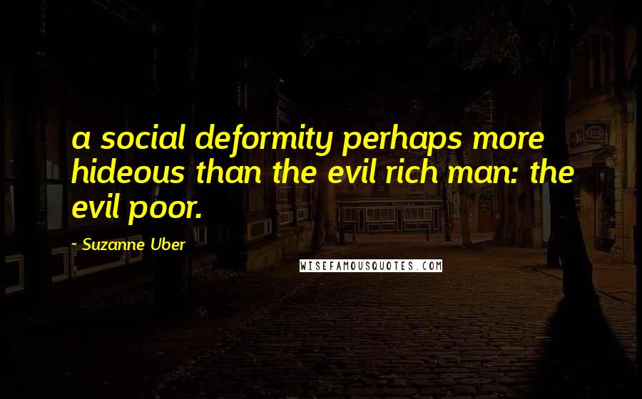 Suzanne Uber Quotes: a social deformity perhaps more hideous than the evil rich man: the evil poor.