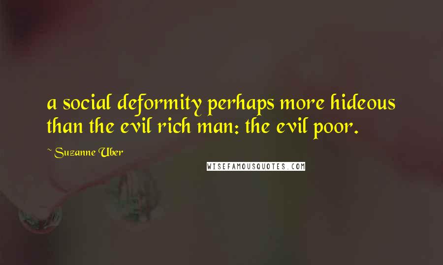 Suzanne Uber Quotes: a social deformity perhaps more hideous than the evil rich man: the evil poor.