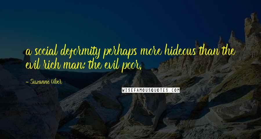 Suzanne Uber Quotes: a social deformity perhaps more hideous than the evil rich man: the evil poor.