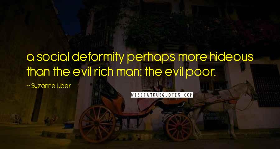 Suzanne Uber Quotes: a social deformity perhaps more hideous than the evil rich man: the evil poor.