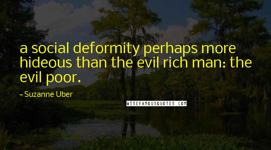 Suzanne Uber Quotes: a social deformity perhaps more hideous than the evil rich man: the evil poor.