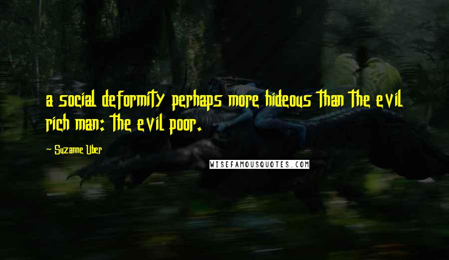 Suzanne Uber Quotes: a social deformity perhaps more hideous than the evil rich man: the evil poor.