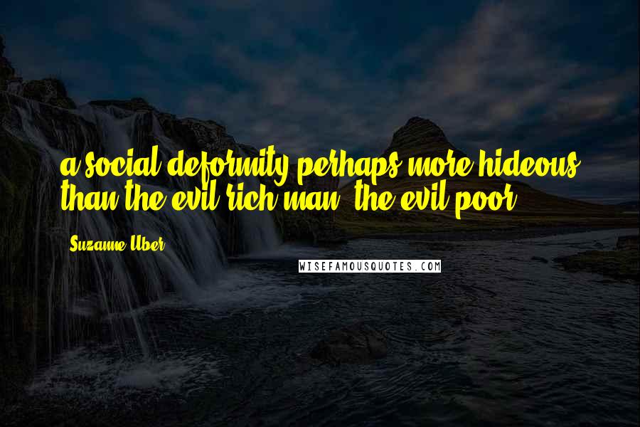 Suzanne Uber Quotes: a social deformity perhaps more hideous than the evil rich man: the evil poor.