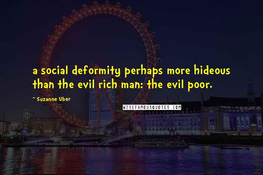 Suzanne Uber Quotes: a social deformity perhaps more hideous than the evil rich man: the evil poor.