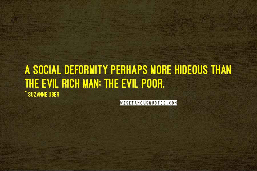 Suzanne Uber Quotes: a social deformity perhaps more hideous than the evil rich man: the evil poor.