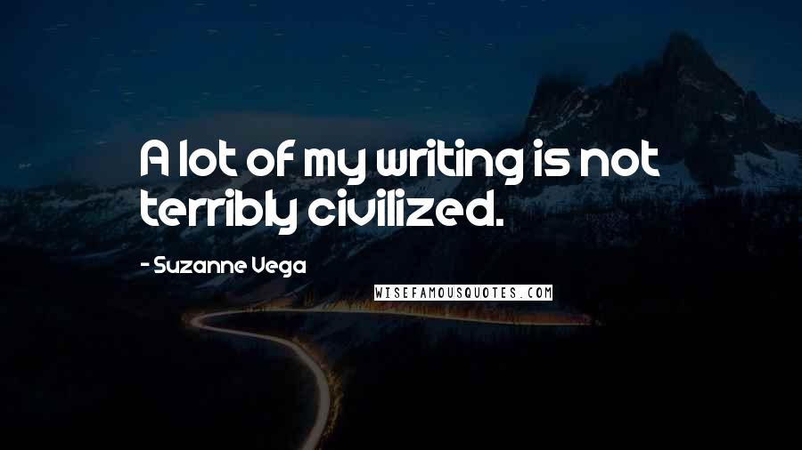Suzanne Vega Quotes: A lot of my writing is not terribly civilized.