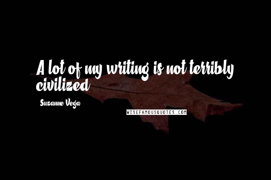 Suzanne Vega Quotes: A lot of my writing is not terribly civilized.