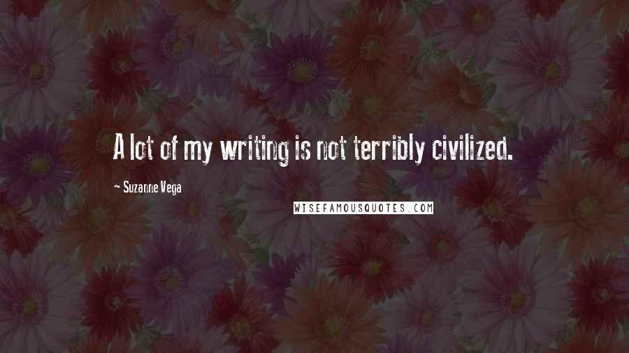Suzanne Vega Quotes: A lot of my writing is not terribly civilized.