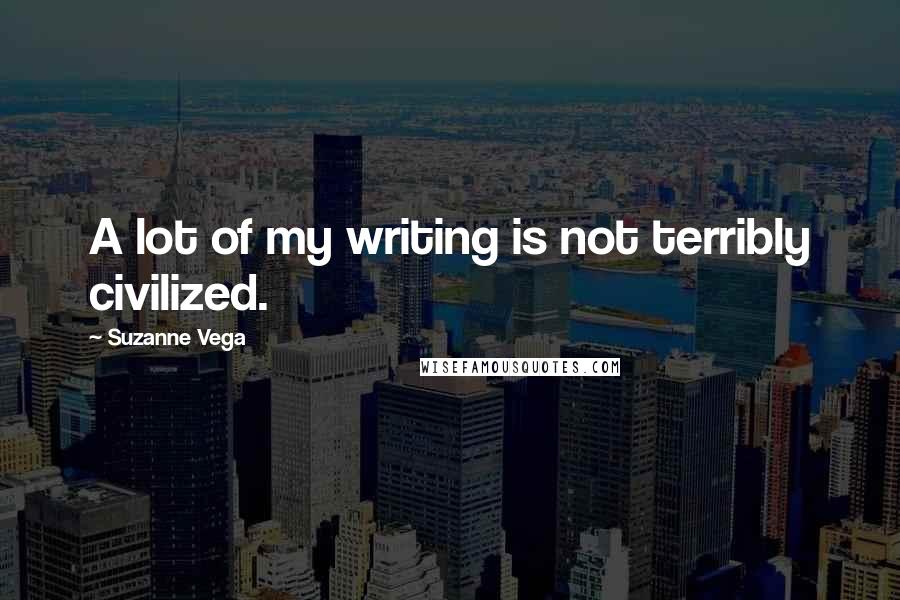 Suzanne Vega Quotes: A lot of my writing is not terribly civilized.