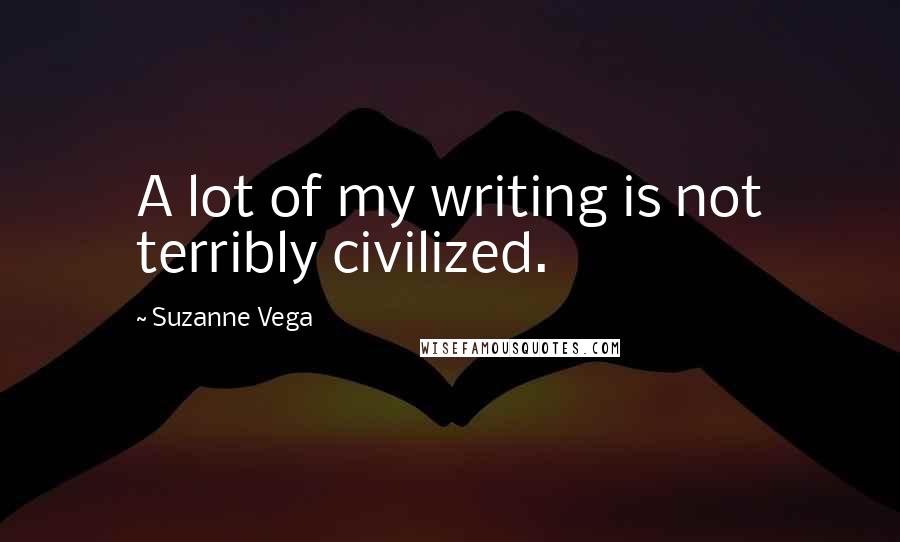 Suzanne Vega Quotes: A lot of my writing is not terribly civilized.