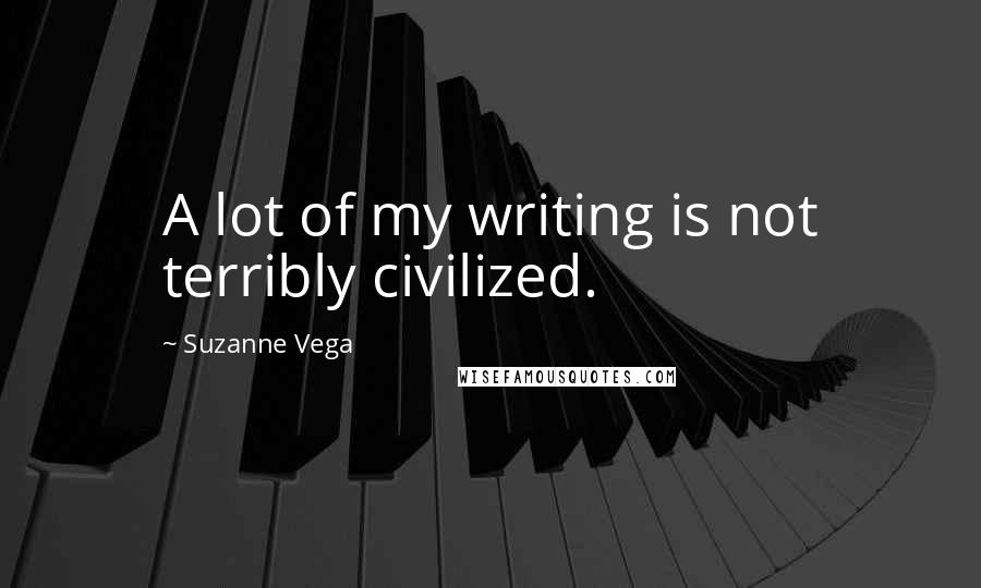 Suzanne Vega Quotes: A lot of my writing is not terribly civilized.