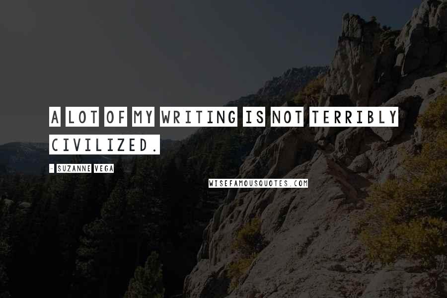 Suzanne Vega Quotes: A lot of my writing is not terribly civilized.