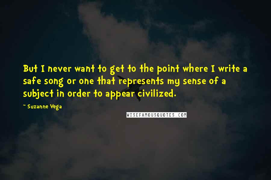Suzanne Vega Quotes: But I never want to get to the point where I write a safe song or one that represents my sense of a subject in order to appear civilized.