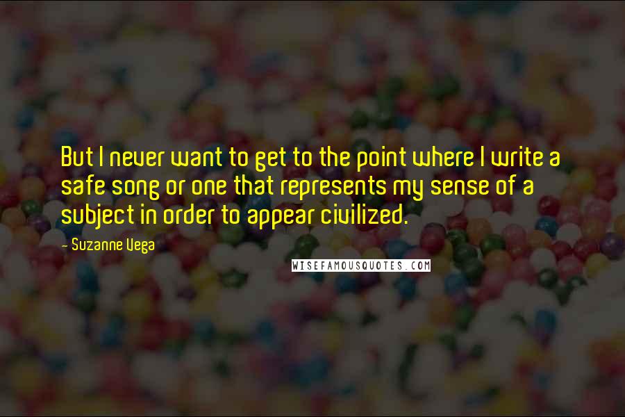 Suzanne Vega Quotes: But I never want to get to the point where I write a safe song or one that represents my sense of a subject in order to appear civilized.