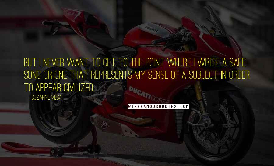 Suzanne Vega Quotes: But I never want to get to the point where I write a safe song or one that represents my sense of a subject in order to appear civilized.