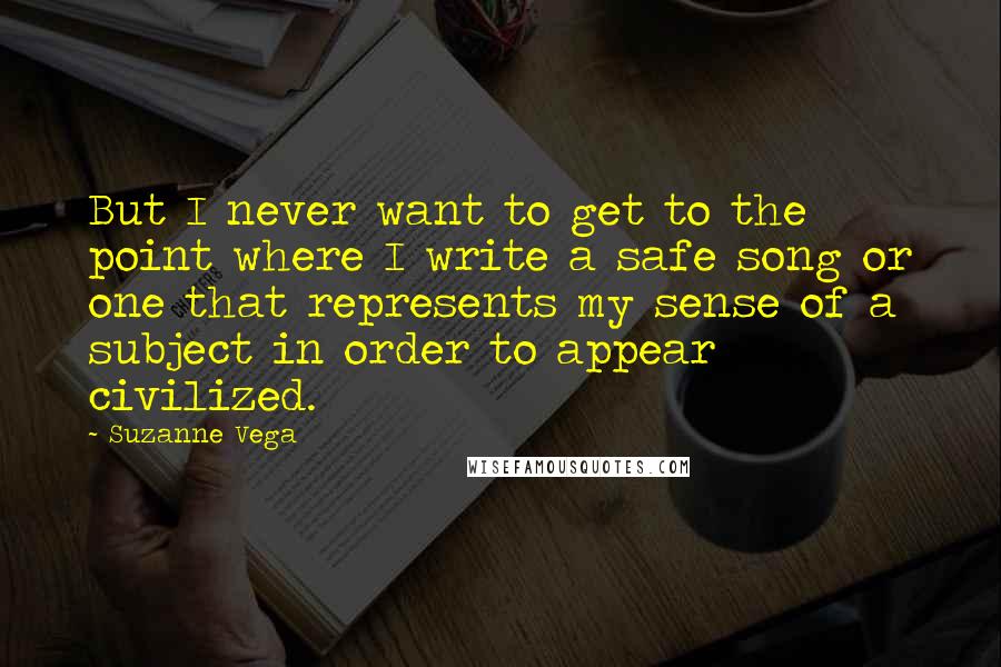 Suzanne Vega Quotes: But I never want to get to the point where I write a safe song or one that represents my sense of a subject in order to appear civilized.