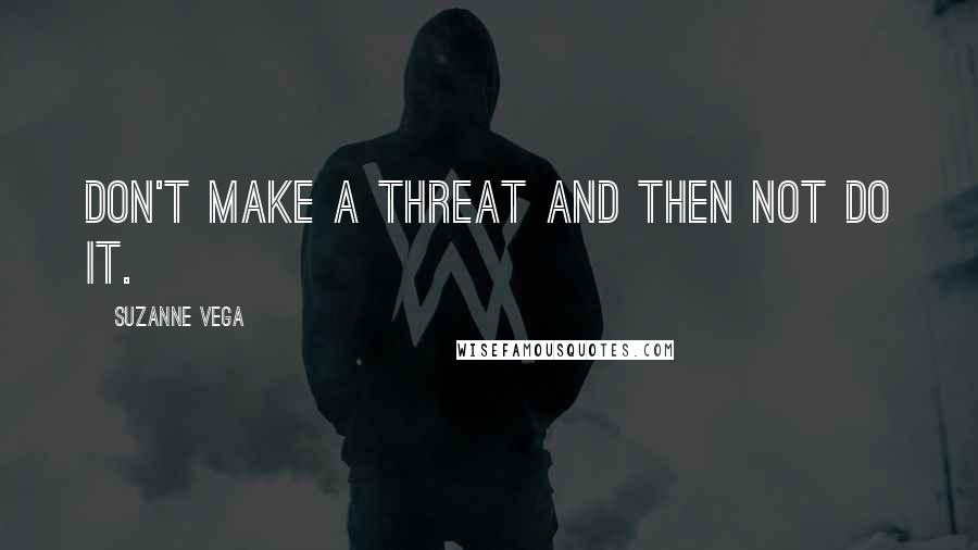 Suzanne Vega Quotes: Don't make a threat and then not do it.
