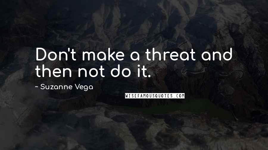Suzanne Vega Quotes: Don't make a threat and then not do it.