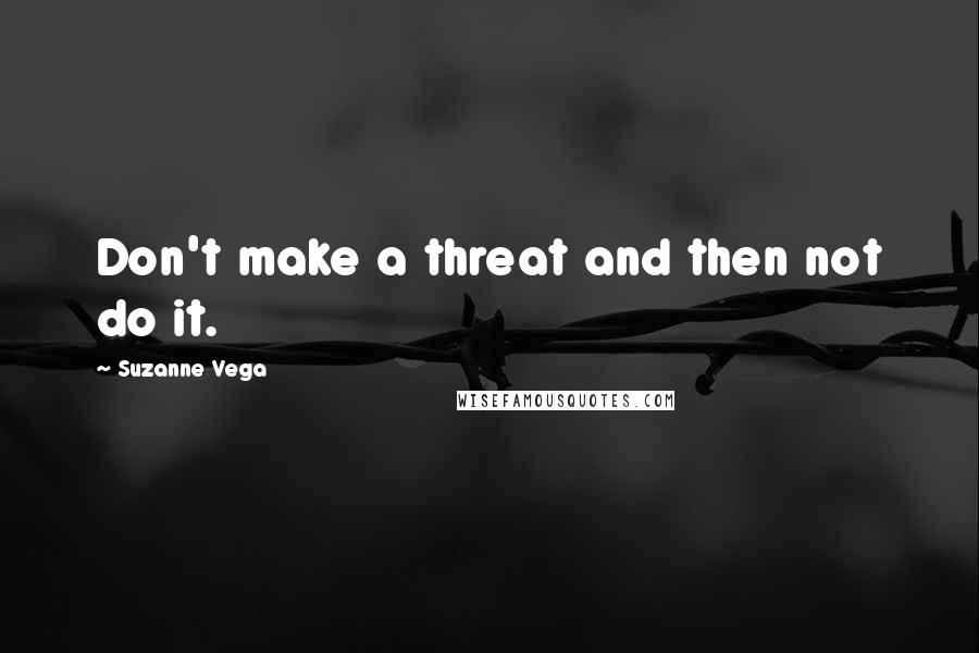 Suzanne Vega Quotes: Don't make a threat and then not do it.