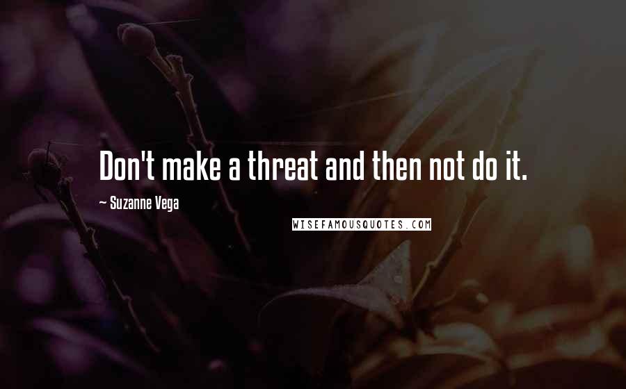 Suzanne Vega Quotes: Don't make a threat and then not do it.