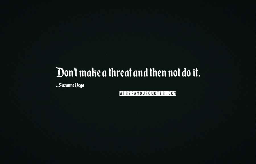 Suzanne Vega Quotes: Don't make a threat and then not do it.