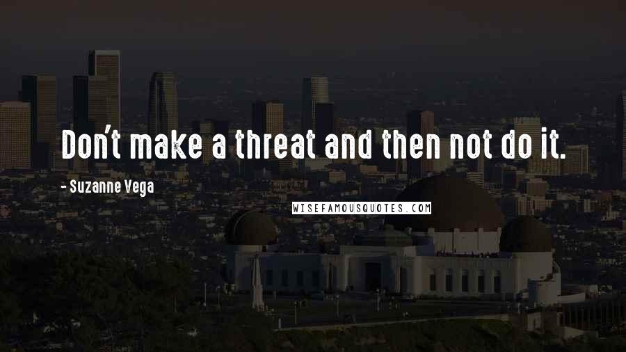 Suzanne Vega Quotes: Don't make a threat and then not do it.