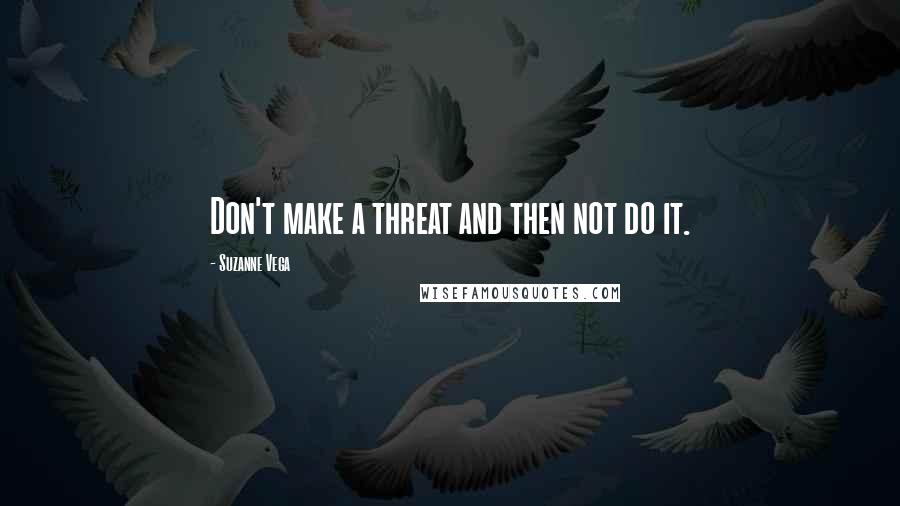 Suzanne Vega Quotes: Don't make a threat and then not do it.