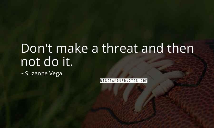 Suzanne Vega Quotes: Don't make a threat and then not do it.