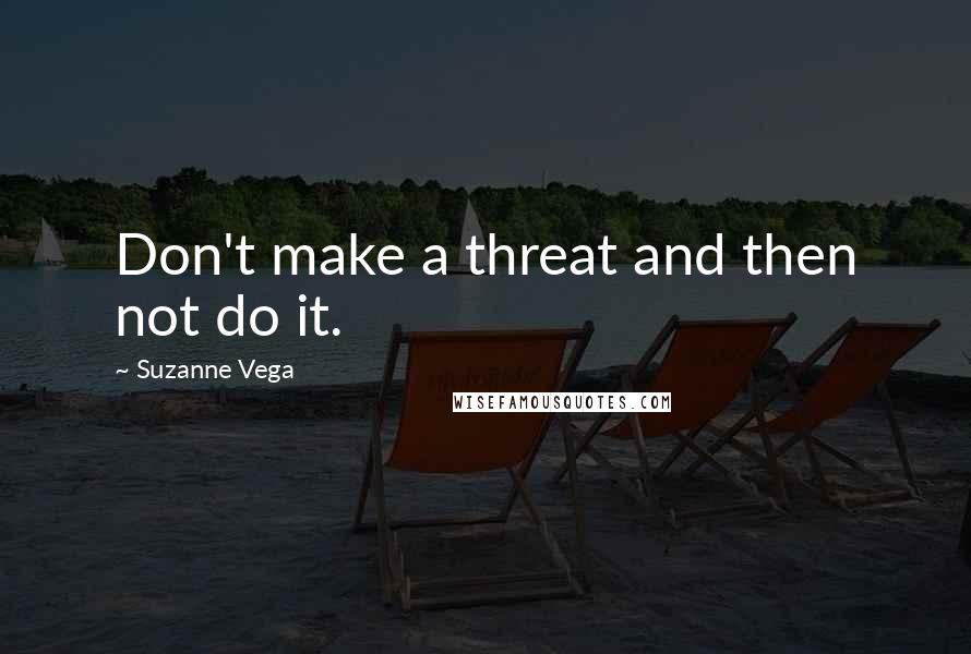 Suzanne Vega Quotes: Don't make a threat and then not do it.