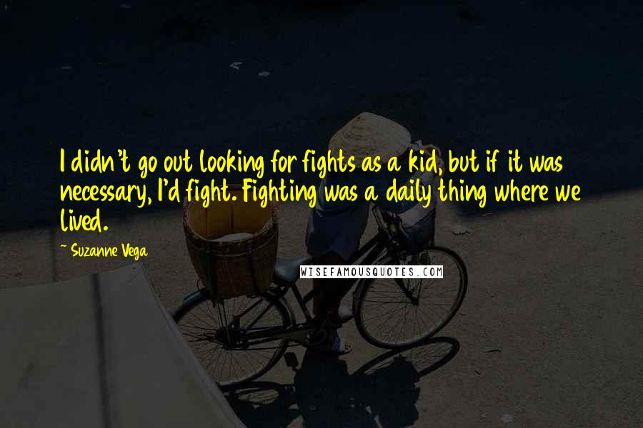 Suzanne Vega Quotes: I didn't go out looking for fights as a kid, but if it was necessary, I'd fight. Fighting was a daily thing where we lived.