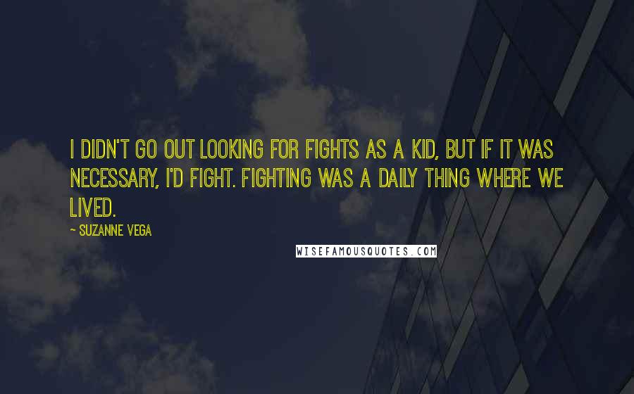 Suzanne Vega Quotes: I didn't go out looking for fights as a kid, but if it was necessary, I'd fight. Fighting was a daily thing where we lived.