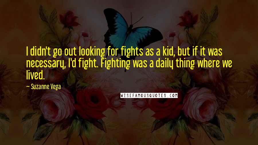 Suzanne Vega Quotes: I didn't go out looking for fights as a kid, but if it was necessary, I'd fight. Fighting was a daily thing where we lived.