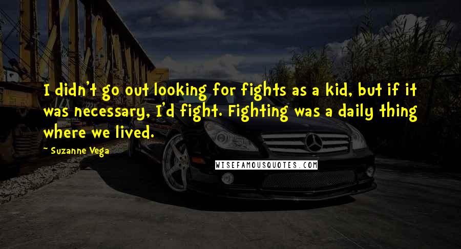 Suzanne Vega Quotes: I didn't go out looking for fights as a kid, but if it was necessary, I'd fight. Fighting was a daily thing where we lived.