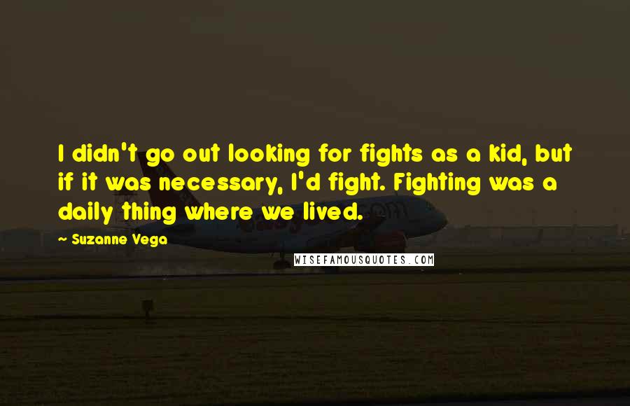 Suzanne Vega Quotes: I didn't go out looking for fights as a kid, but if it was necessary, I'd fight. Fighting was a daily thing where we lived.