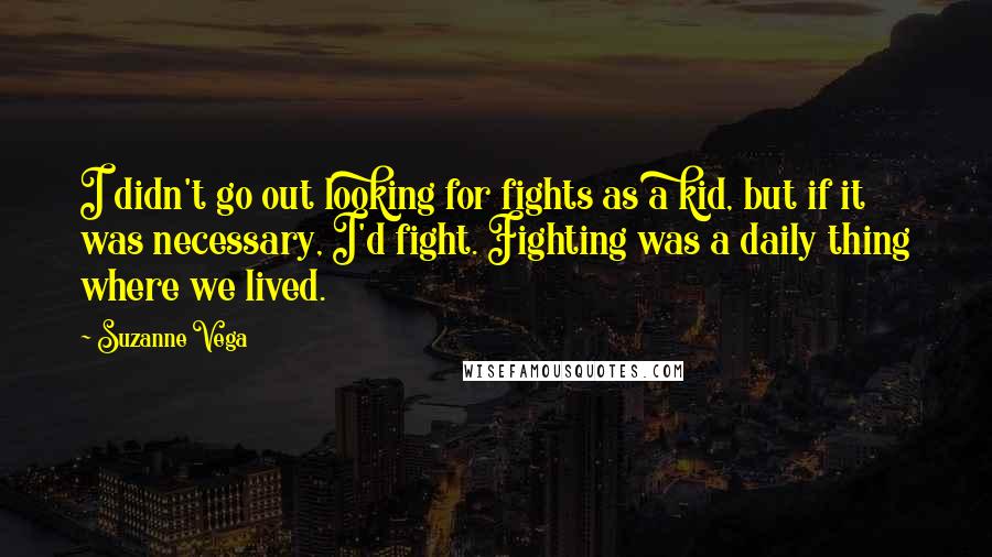 Suzanne Vega Quotes: I didn't go out looking for fights as a kid, but if it was necessary, I'd fight. Fighting was a daily thing where we lived.