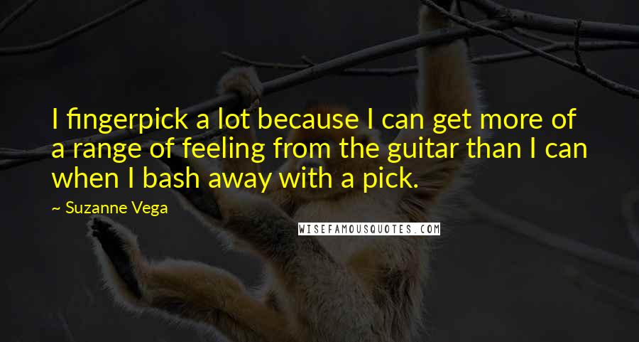 Suzanne Vega Quotes: I fingerpick a lot because I can get more of a range of feeling from the guitar than I can when I bash away with a pick.