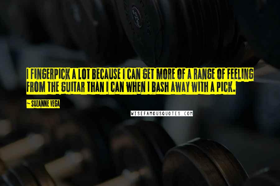 Suzanne Vega Quotes: I fingerpick a lot because I can get more of a range of feeling from the guitar than I can when I bash away with a pick.