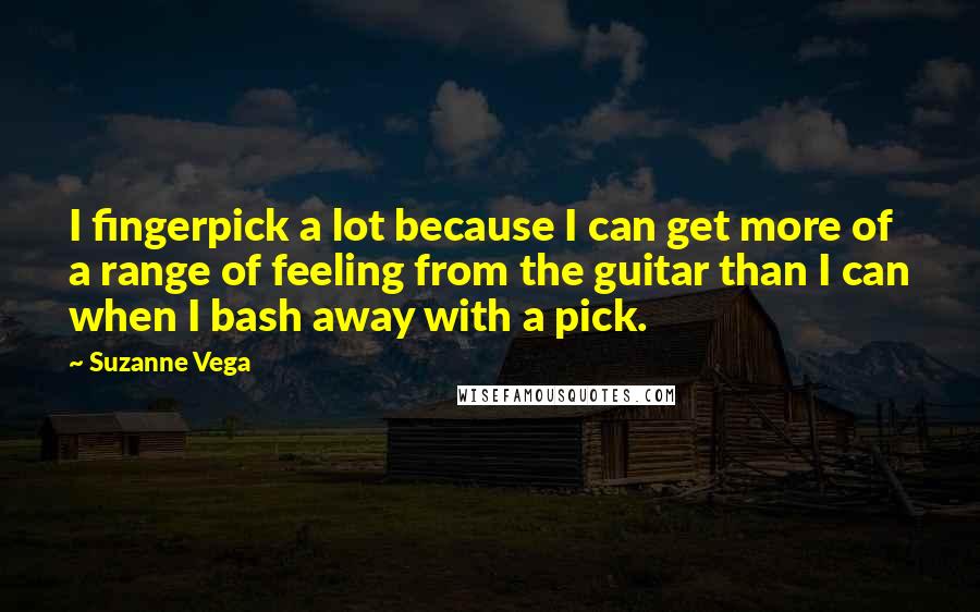 Suzanne Vega Quotes: I fingerpick a lot because I can get more of a range of feeling from the guitar than I can when I bash away with a pick.