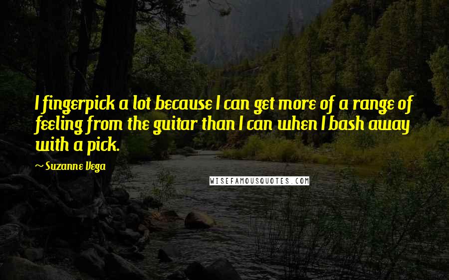 Suzanne Vega Quotes: I fingerpick a lot because I can get more of a range of feeling from the guitar than I can when I bash away with a pick.