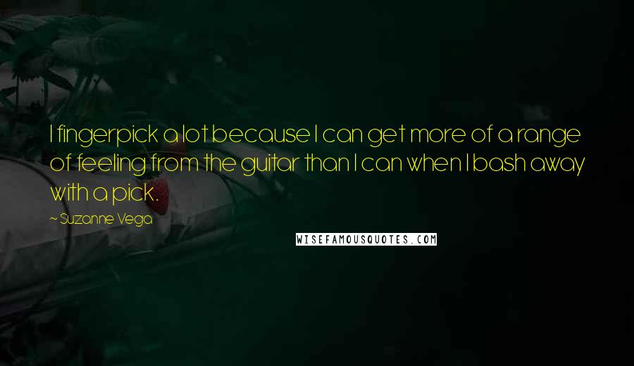 Suzanne Vega Quotes: I fingerpick a lot because I can get more of a range of feeling from the guitar than I can when I bash away with a pick.